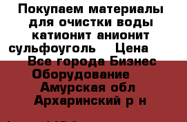   Покупаем материалы для очистки воды катионит анионит сульфоуголь  › Цена ­ 100 - Все города Бизнес » Оборудование   . Амурская обл.,Архаринский р-н